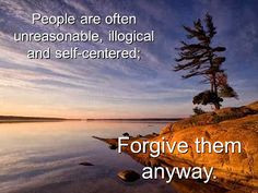 People are often unreasonable, illogical and self-centered. Forgive ...