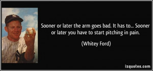 ... ... Sooner or later you have to start pitching in pain. - Whitey Ford