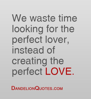 We waste time looking for the perfect lover, instead of creating the ...