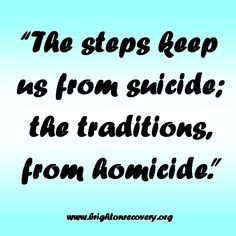 ... steps keep us from suicide; the traditions keep us from homicide More