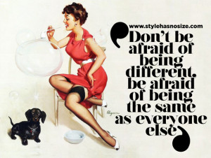 ... of being different, be afraid of being the same as everyone else