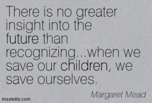 ... Future Than Recognizing When We Save Our Children, We Save Ourselves