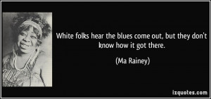 White folks hear the blues come out, but they don't know how it got ...