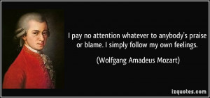 ... or blame. I simply follow my own feelings. - Wolfgang Amadeus Mozart