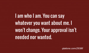 ... want about me. I won't change. Your approval isn't needed nor wanted