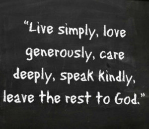 Live simply, love generously, care deeply, speak kindly, leave the ...