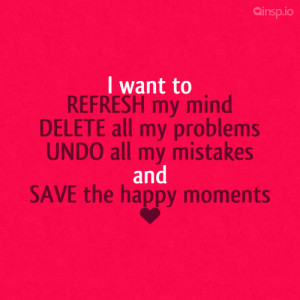 want to REFRESH my mind DELETE all my problems UNDO all my mistakes ...