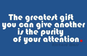 The greatest gift you can give another is the purity of your attention ...