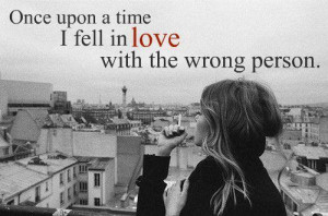 Once upon a time i fell in love with the wrong person.