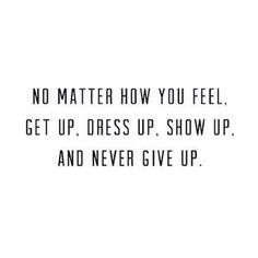 No Matter How You Feel. Get Up. Dress Up. And Never Give Up. More