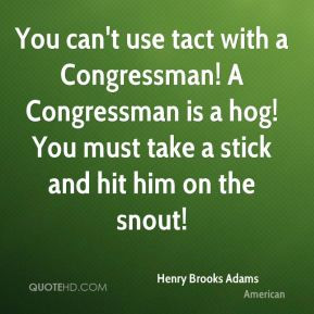Henry Brooks Adams - You can't use tact with a Congressman! A ...