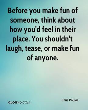 Chris Poulos - Before you make fun of someone, think about how you'd ...