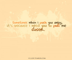 Sometimes I push you away because I need you to pull me closer ...