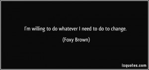 willing to do whatever I need to do to change. - Foxy Brown