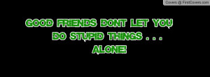 good friends dont let you do stupid things . . . alone! =) , Pictures