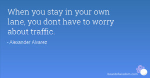When you stay in your own lane, you dont have to worry about traffic.