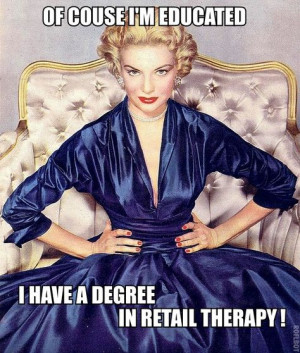 Of Course I'm Educated- I Have a degree in Retail Therapy! More