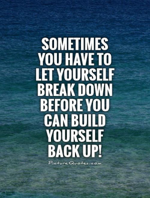 Break down before you can build yourself Back up! Picture Quote #1