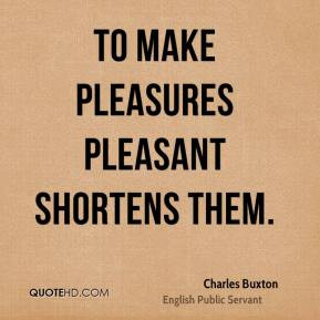 Charles Buxton - To make pleasures pleasant shortens them.