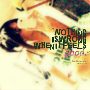 Quotes Picture: nothing is wrong when it feels good