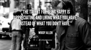The talent for being happy is appreciating and liking what you have ...