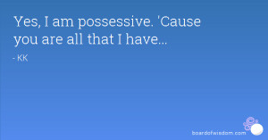 Yes, I am possessive. 'Cause you are all that I have...