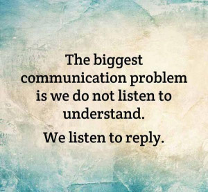 ... problem is we do not listen to understand. We listen to reply