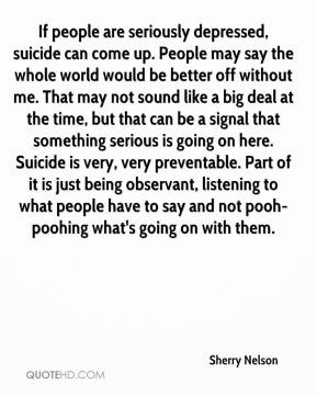 If people are seriously depressed, suicide can come up. People may say ...