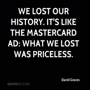 ... our history. It's like the Mastercard ad: What we lost was priceless
