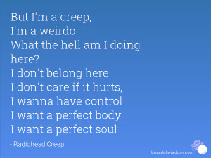But I'm a creep, I'm a weirdo What the hell am I doing here? I don't ...