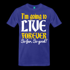 IM-GOING-TO-LIVE-FOREVER-So-far-So-good!-quote-shirt!-T-Shirts.png