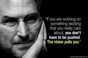 ... , you don't have to be pushed. The vision pulls you.” ~ Steve Jobs