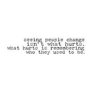 Seeing people change isn't what hurts