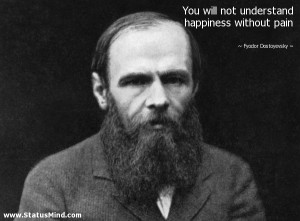You will not understand happiness without pain - Fyodor Dostoevsky ...