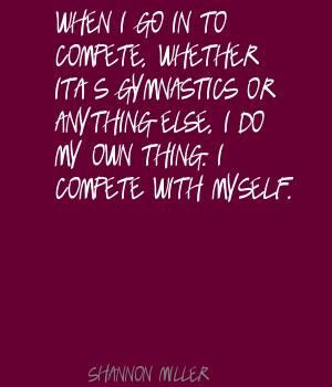 ... go in to compete, whether it's gymnastics Quote By Shannon Miller
