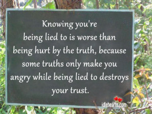 you’re being lied to is worse than being hurt by the truth, because ...