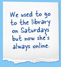 We used to go to the library on Saturdays but now she's always online.
