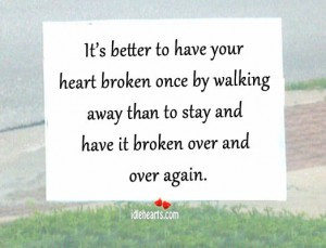 ... By Walking Away Than To Stay And Have It Broken Over And Over Again