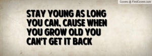 Stay young as long you can, cause when you grow old you can't get it ...