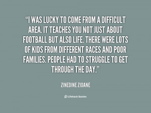 was lucky to come from a difficult area. It teaches you not just ...