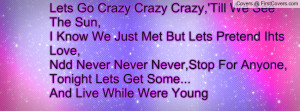 Lets Go Crazy Crazy Crazy,'Till We See The Sun,I Know We Just Met But ...
