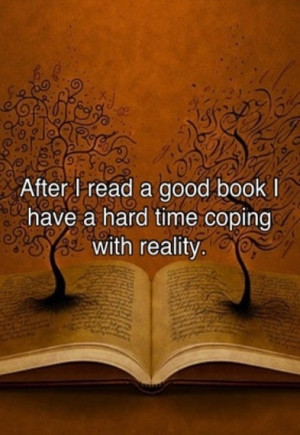 After I read a good book I have a hard time coping with reality.