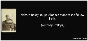 Neither money nor position can atone to me for low birth. - Anthony ...