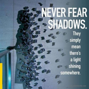 ... fear shadows, they simply mean there's a light shinning somewhere