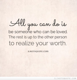 All You Can Do Is Be Someone Who Can Be Loved. The Rest Is Up To The ...