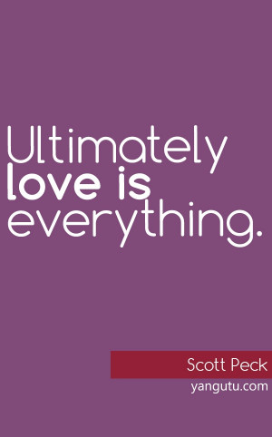 Ultimately love is everything, ~ Scott Peck