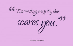 Do one thing every day that scares you, Eleanor Roosevelt
