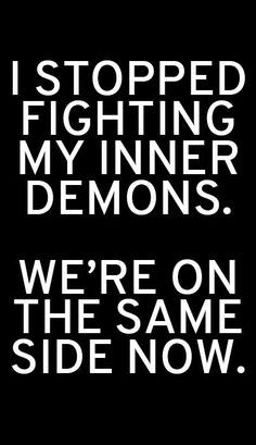 stopped fighting my inner demons. We're on the same side now. More