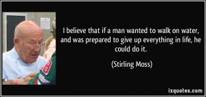 believe that if a man wanted to walk on water, and was prepared to ...