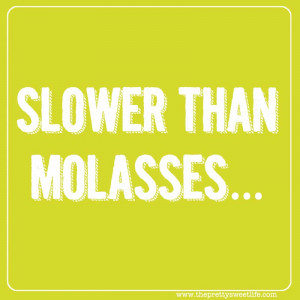 Slower than molasses.